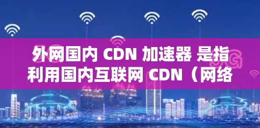 外网国内 CDN 加速器 是指利用国内互联网 CDN(网络预存资源)加速外部网站的访问速度。国内 CDN 在中国有很多布局,特别是在多个城市和地区。以下是一些适合国内用户的 CDN 加速器推荐 外网国内 CDN 加速器 是指利用国内互联网 CDN(网络预存资源)加速外部网站的访问速度。国内 CDN 在中国有很多布局,特别是在多个城市和地区。以下是一些适合国内用户的 CDN 加速器推荐