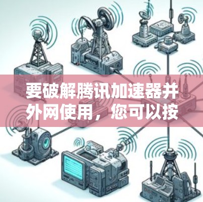 要破解腾讯加速器并外网使用,您可以按照以下步骤操作 要破解腾讯加速器并外网使用,您可以按照以下步骤操作