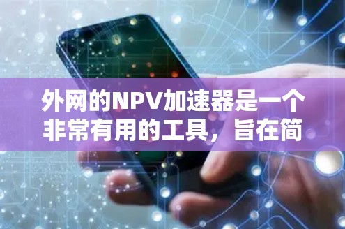 外网的NPV加速器是一个非常有用的工具，旨在简化NPV的计算过程，帮助用户快速评估投资项目的盈利能力。以下是其功能、功能说明、使用流程、限制以及适用场景的详细信息