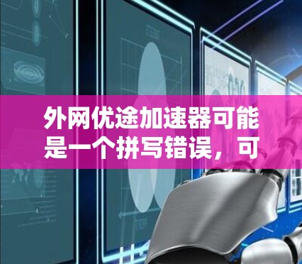 外网优途加速器可能是一个拼写错误,可能是外网优途加速器或外网优途加速器。为了帮助您更好地理解,我将解释以下内容 外网优途加速器可能是一个拼写错误,可能是外网优途加速器或外网优途加速器。为了帮助您更好地理解,我将解释以下内容