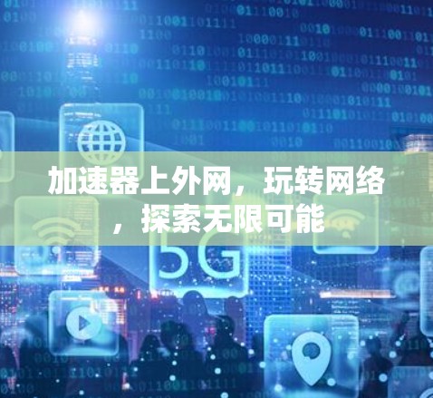 加速器上外网,玩转网络,探索无限可能 加速器上外网,玩转网络,探索无限可能