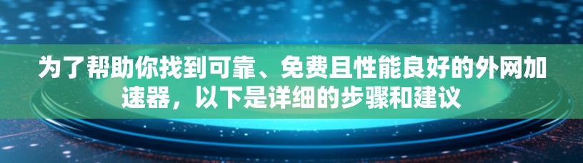 为了帮助你找到可靠、免费且性能良好的外网加速器,以下是详细的步骤和建议 为了帮助你找到可靠、免费且性能良好的外网加速器,以下是详细的步骤和建议