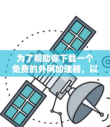 为了帮助你下载一个免费的外网加速器,以下是一些推荐的工具及其特点 为了帮助你下载一个免费的外网加速器,以下是一些推荐的工具及其特点