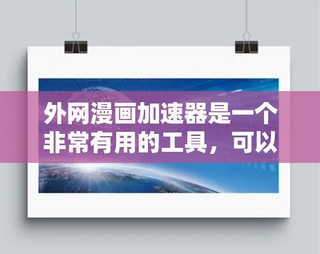 外网漫画加速器是一个非常有用的工具,可以帮助您更快地访问大量外网提供的漫画。以下是一些推荐的外网漫画加速器 外网漫画加速器是一个非常有用的工具,可以帮助您更快地访问大量外网提供的漫画。以下是一些推荐的外网漫画加速器