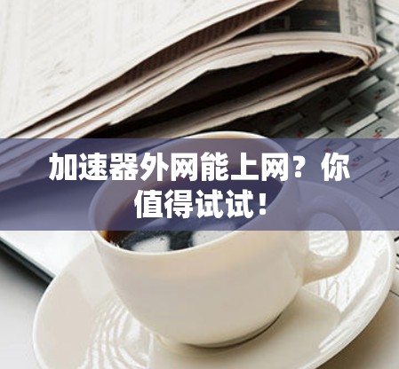 加速器外网能上网？你值得试试！