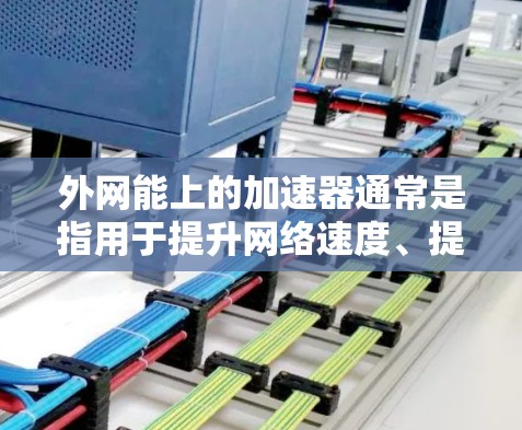 外网能上的加速器通常是指用于提升网络速度、提高网页加载速度的工具。这些工具可以帮助你在访问外网时更快、更流畅地完成任务。以下是一些常见的外网能上的加速器推荐，供你参考