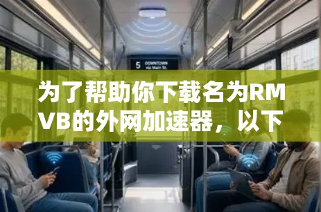为了帮助你下载名为RMVB的外网加速器,以下是一步步的指导 为了帮助你下载名为RMVB的外网加速器,以下是一步步的指导