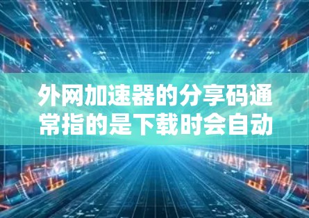 外网加速器的分享码通常指的是下载时会自动提供下载链接或软件包的链接。这些分享码通常用于加速器软件的下载，但需要注意以下几点