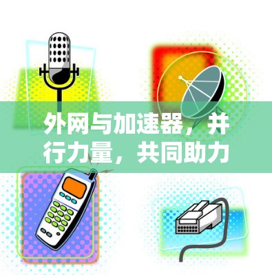 外网与加速器，并行力量，共同助力高效数据传输与下载