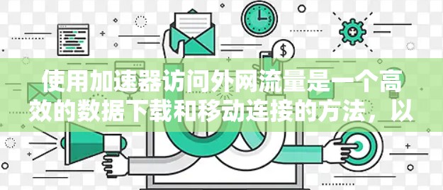 使用加速器访问外网流量是一个高效的数据下载和移动连接的方法，以下是详细的步骤指南