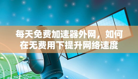 每天免费加速器外网，如何在无费用下提升网络速度