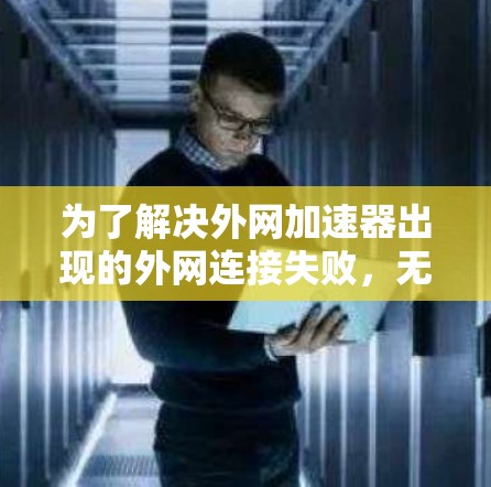 为了解决外网加速器出现的外网连接失败,无法解析的问题,可以按照以下步骤进行 为了解决外网加速器出现的外网连接失败,无法解析的问题,可以按照以下步骤进行
