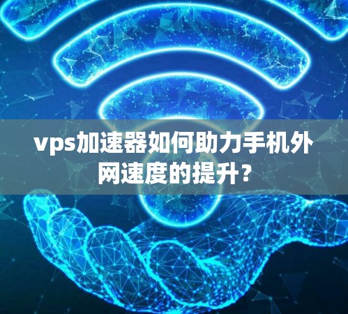 vps加速器如何助力手机外网速度的提升？