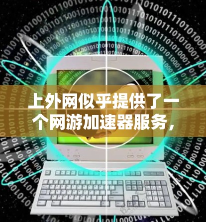 上外网似乎提供了一个网游加速器服务,旨在提高网络速度以供用户使用。以下是关于如何使用该服务的详细步骤和注意事项 上外网似乎提供了一个网游加速器服务,旨在提高网络速度以供用户使用。以下是关于如何使用该服务的详细步骤和注意事项