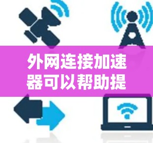 外网连接加速器可以帮助提升下载速度，特别是在使用外网连接的情况下。以下是一些常用的外网连接加速器推荐，帮助您更好地下载文件