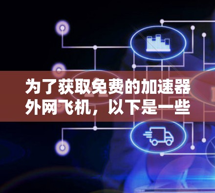 为了获取免费的加速器外网飞机，以下是一些步骤和建议