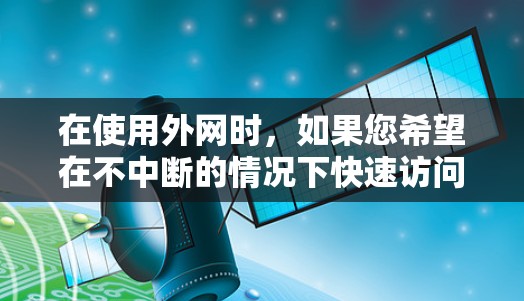 在使用外网时，如果您希望在不中断的情况下快速访问自己的外网账号或加速网站，可以考虑以下几种方法和工具