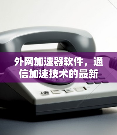 外网加速器软件，通信加速技术的最新革新