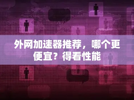 外网加速器推荐，哪个更便宜？得看性能
