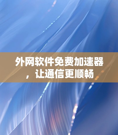 外网软件免费加速器，让通信更顺畅