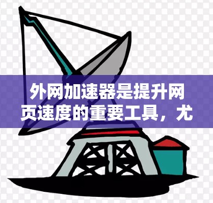 外网加速器是提升网页速度的重要工具，尤其在移动端或网络不卡顿的情况下，用户可以更方便地访问外网网站。以下是一些常见的外网加速器推荐，供您参考