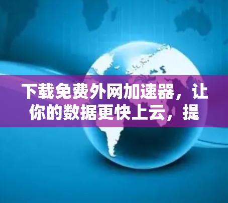 下载免费外网加速器，让你的数据更快上云，提升效率