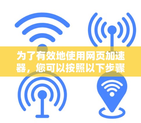 为了有效地使用网页加速器，您可以按照以下步骤进行