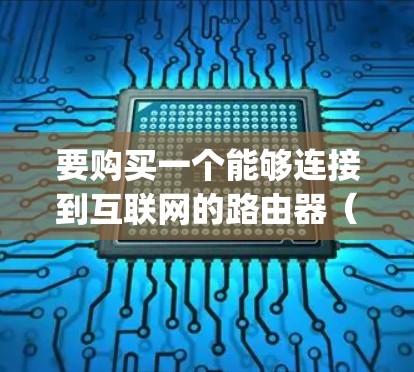 要购买一个能够连接到互联网的路由器(accelerating router)以下是一些实用的步骤和建议 要购买一个能够连接到互联网的路由器(accelerating router)以下是一些实用的步骤和建议