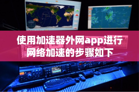 使用加速器外网app进行网络加速的步骤如下