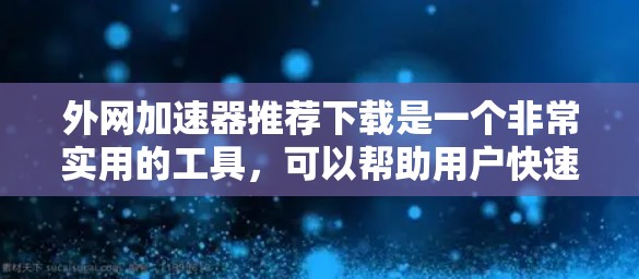 外网加速器推荐下载是一个非常实用的工具,可以帮助用户快速处理网络请求,减少延迟,提升网页浏览体验。以下是几个常用的外网加速器推荐,供您参考 外网加速器推荐下载是一个非常实用的工具,可以帮助用户快速处理网络请求,减少延迟,提升网页浏览体验。以下是几个常用的外网加速器推荐,供您参考