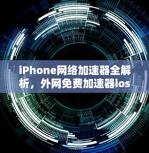 iPhone网络加速器全解析,外网免费加速器ios使用指南 iPhone网络加速器全解析,外网免费加速器ios使用指南