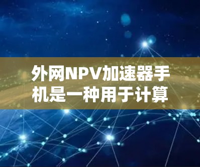 外网NPV加速器手机是一种用于计算净现值（NPV）的工具，适用于财务分析、投资决策和预算管理。以下是该工具的主要特点和优势