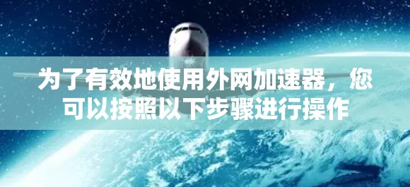 为了有效地使用外网加速器,您可以按照以下步骤进行操作 为了有效地使用外网加速器,您可以按照以下步骤进行操作