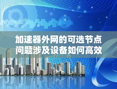 加速器外网的可选节点问题涉及设备如何高效、安全地连接到多个加速器提供的服务器。以下是对此问题的详细分析