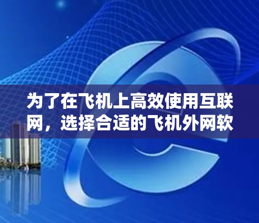 为了在飞机上高效使用互联网，选择合适的飞机外网软件加速器是一个明智的决定。以下是对飞机外网软件加速器的系统分析