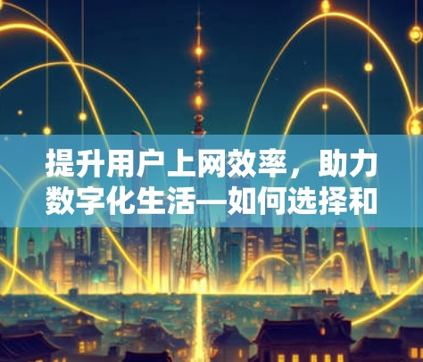 提升用户上网效率,助力数字化生活—如何选择和使用优质上网外网加速器 提升用户上网效率,助力数字化生活—如何选择和使用优质上网外网加速器