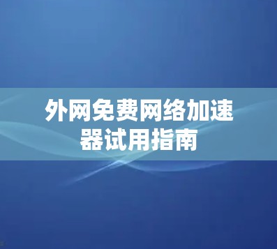 外网免费网络加速器试用指南