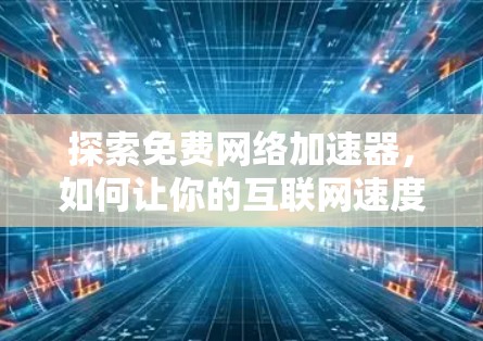 探索免费网络加速器，如何让你的互联网速度更轻松