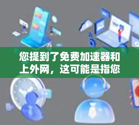 您提到了免费加速器和上外网，这可能是指您需要一个免费的加速器服务，同时您可能指的是上外网（可能是中国的网络）以下是一些建议和信息，帮助您更好地使用免费加速器