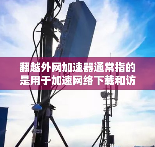 翻越外网加速器通常指的是用于加速网络下载和访问外网资源的工具。这类工具通过多种方法优化下载过程,包括但不限于 翻越外网加速器通常指的是用于加速网络下载和访问外网资源的工具。这类工具通过多种方法优化下载过程,包括但不限于