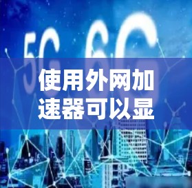 使用外网加速器可以显著提升下载速度和减少网络延迟。以下是一些详细的步骤和方法，帮助您更好地使用外网加速器