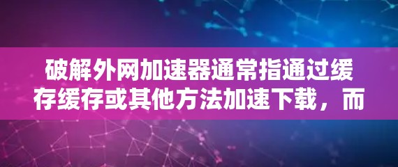 破解外网加速器通常指通过缓存缓存或其他方法加速下载，而非直接破解工具。以下是逐步的解决方案