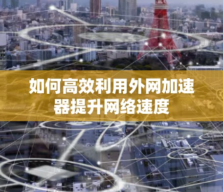 如何高效利用外网加速器提升网络速度 如何高效利用外网加速器提升网络速度