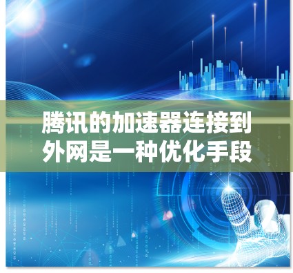 腾讯的加速器连接到外网是一种优化手段，但需谨慎使用。以下是详细的步骤和注意事项