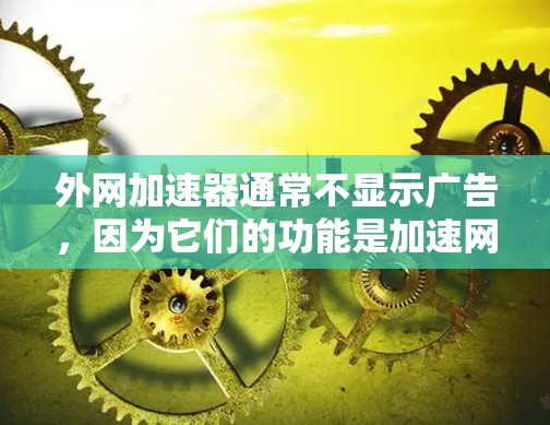 外网加速器通常不显示广告，因为它们的功能是加速网络下载，而不是为了广告而设计。不过，如果你在使用外网加速器时遇到了广告问题，可以考虑以下几种方法来解决