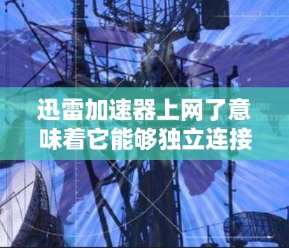 迅雷加速器上网了意味着它能够独立连接到互联网，使用网络资源进行加速下载。以下是关于迅雷加速器上网后的具体信息