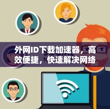 外网ID下载加速器，高效便捷，快速解决网络Id问题