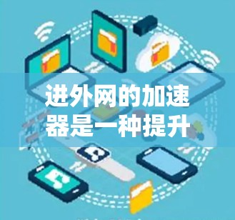 进外网的加速器是一种提升用户在进外网上传递数据速度的重要工具。以下是进外网加速器的详细介绍