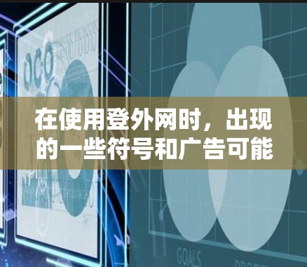 在使用登外网时，出现的一些符号和广告可能与平台提供的一些信息或服务有关。以下是关于这些符号和问题的详细分析