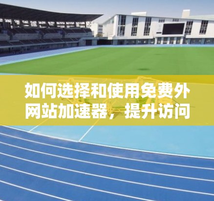 如何选择和使用免费外网站加速器,提升访问速度的高效解决方案 如何选择和使用免费外网站加速器,提升访问速度的高效解决方案